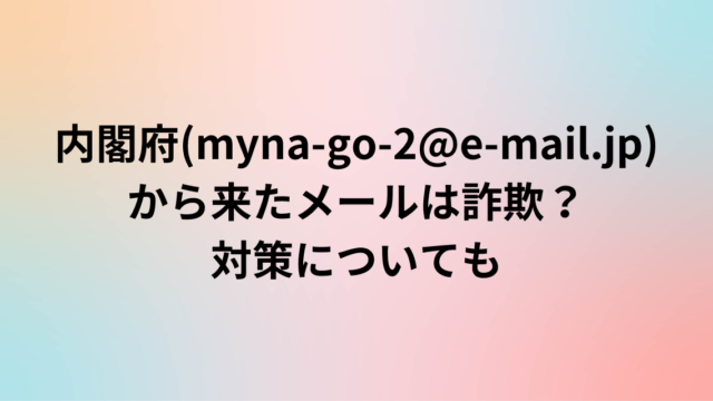 内閣府(myna-go-2@e-mail.jp)から来たメールは詐欺？対策についても