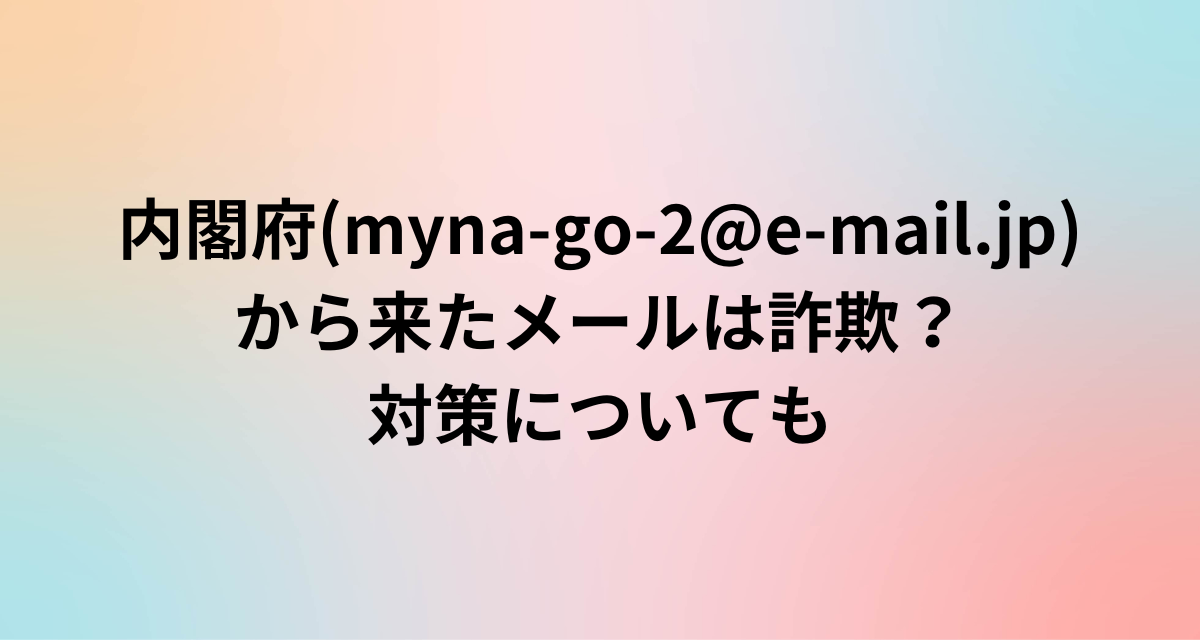 内閣府(myna-go-2@e-mail.jp)から来たメールは詐欺？対策についても